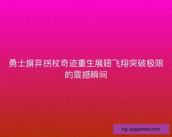 勇士摒弃拐杖奇迹重生展翅飞翔突破极限的震撼瞬间