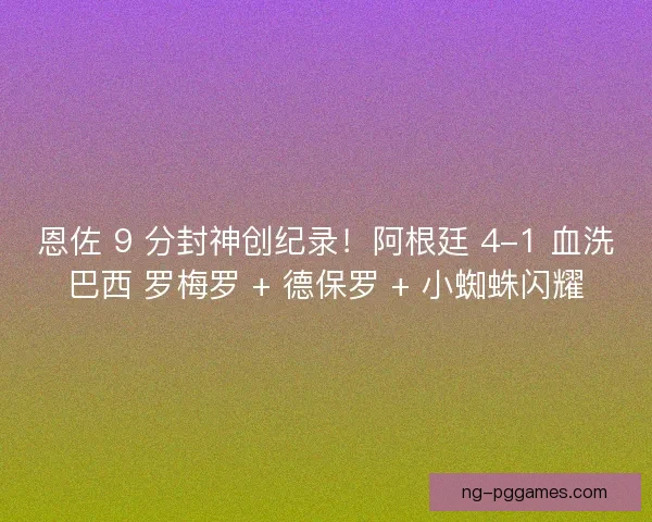 恩佐 9 分封神创纪录！阿根廷 4-1 血洗巴西 罗梅罗 + 德保罗 + 小蜘蛛闪耀