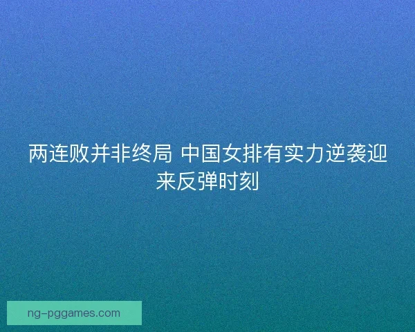 两连败并非终局 中国女排有实力逆袭迎来反弹时刻