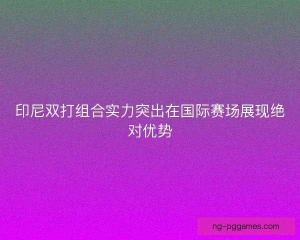 印尼双打组合实力突出在国际赛场展现绝对优势